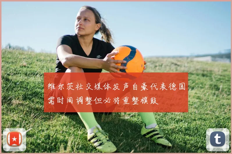 维尔茨社交媒体发声自豪代表德国需时间调整但必将重整旗鼓