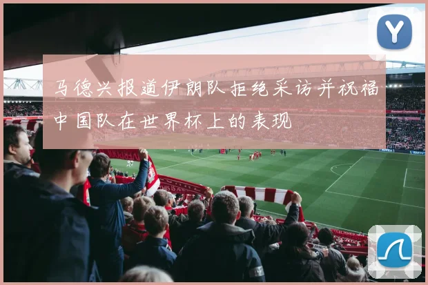马德兴报道伊朗队拒绝采访并祝福中国队在世界杯上的表现
