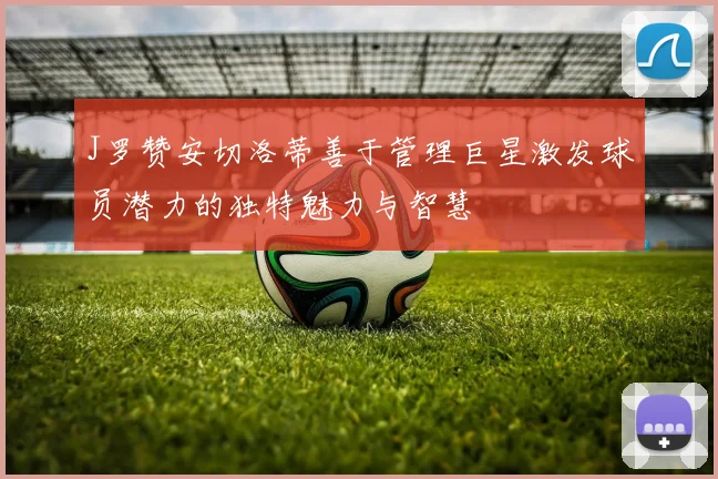 J罗赞安切洛蒂善于管理巨星激发球员潜力的独特魅力与智慧