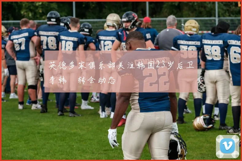 英德多家俱乐部关注韩国23岁后卫李韩汎转会动态