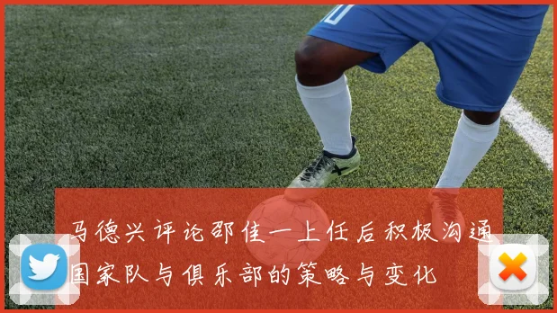 马德兴评论邵佳一上任后积极沟通国家队与俱乐部的策略与变化