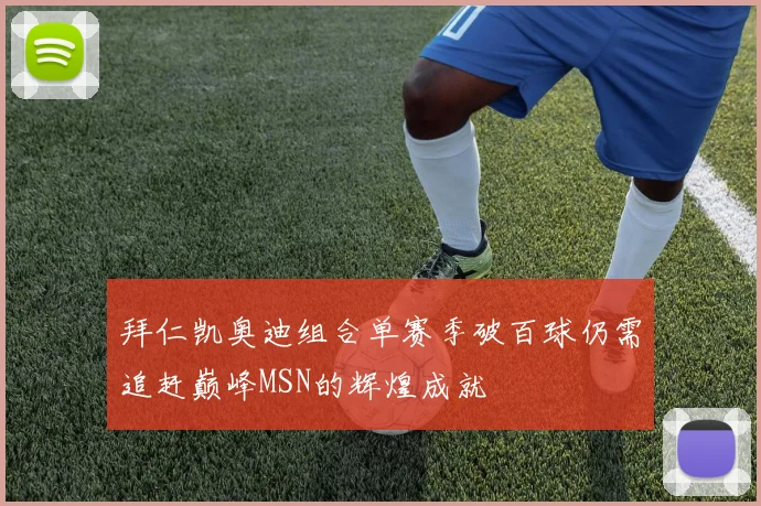 拜仁凯奥迪组合单赛季破百球仍需追赶巅峰MSN的辉煌成就