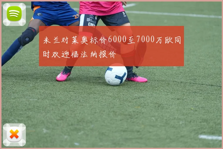 米兰对莱奥标价6000至7000万欧同时欢迎福法纳报价