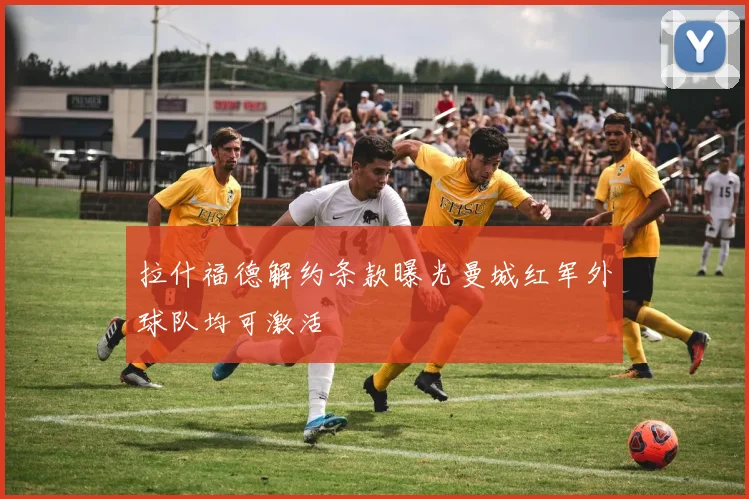拉什福德解约条款曝光曼城红军外球队均可激活