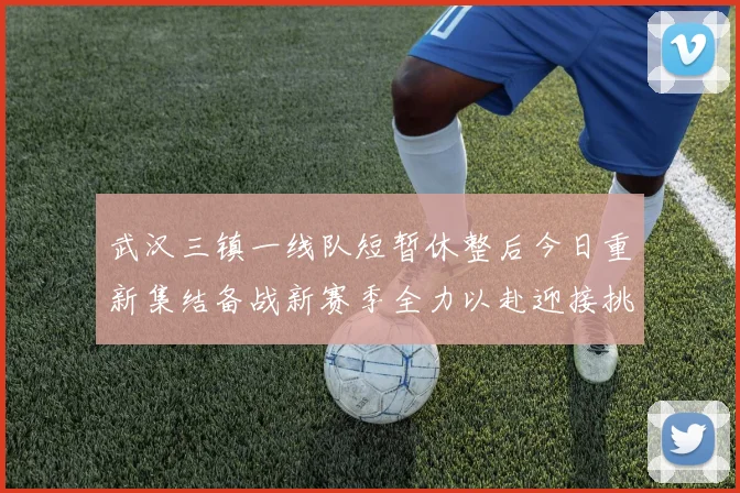武汉三镇一线队短暂休整后今日重新集结备战新赛季全力以赴迎接挑战
