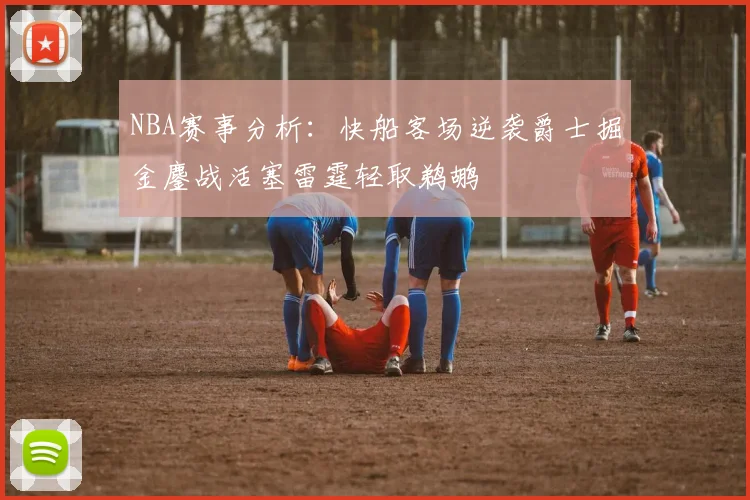 NBA赛事分析：快船客场逆袭爵士掘金鏖战活塞雷霆轻取鹈鹕