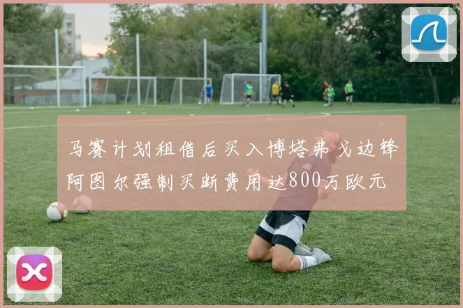 马赛计划租借后买入博塔弗戈边锋阿图尔强制买断费用达800万欧元