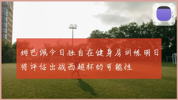 姆巴佩今日独自在健身房训练明日将评估出战西超杯的可能性