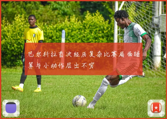 巴尔科拉首次经历复杂比赛局面暗算与小动作层出不穷