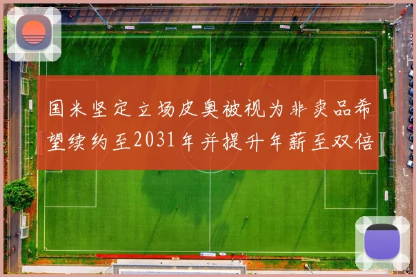 国米坚定立场皮奥被视为非卖品希望续约至2031年并提升年薪至双倍水平