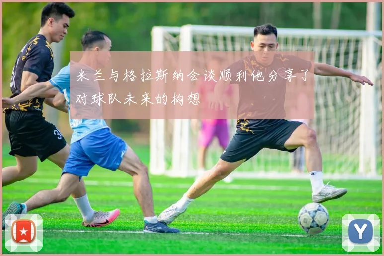 米兰与格拉斯纳会谈顺利他分享了对球队未来的构想