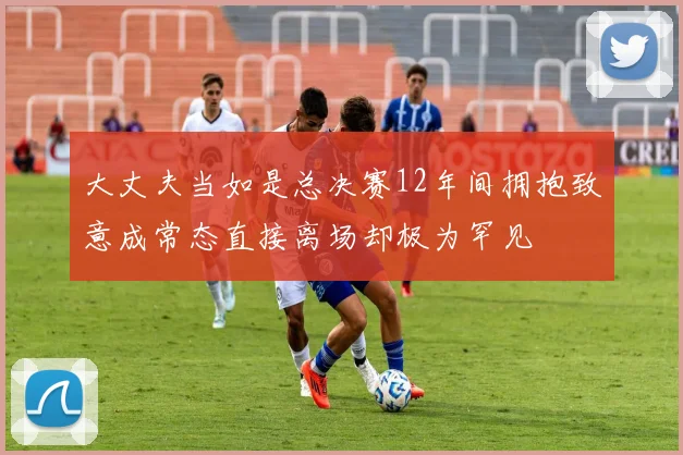 大丈夫当如是总决赛12年间拥抱致意成常态直接离场却极为罕见
