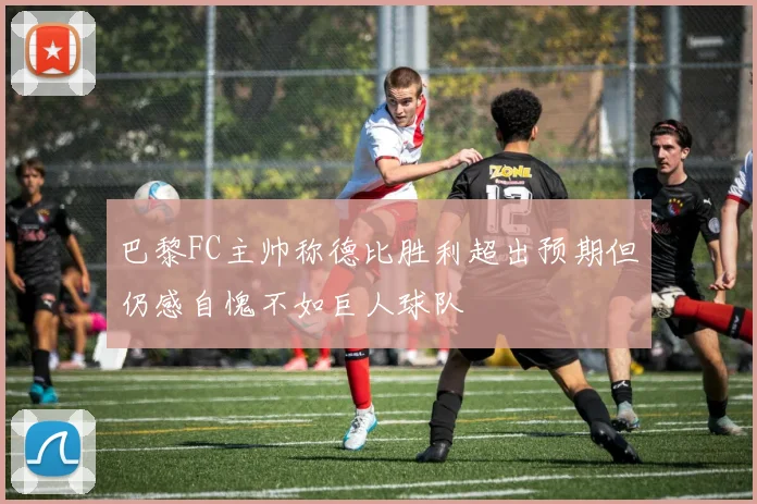 巴黎FC主帅称德比胜利超出预期但仍感自愧不如巨人球队