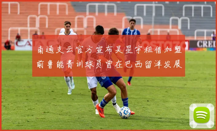南通支云官方宣布吴星宇租借加盟前鲁能青训球员曾在巴西留洋发展