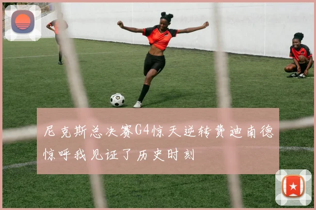 尼克斯总决赛G4惊天逆转费迪南德惊呼我见证了历史时刻
