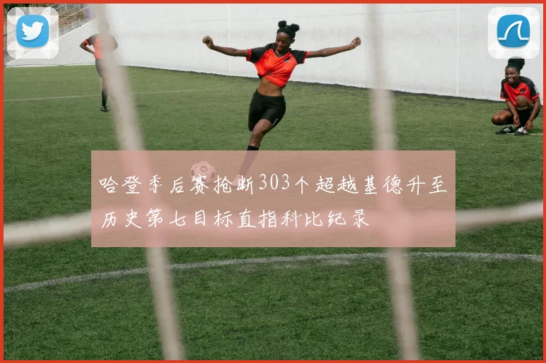 哈登季后赛抢断303个超越基德升至历史第七目标直指科比纪录
