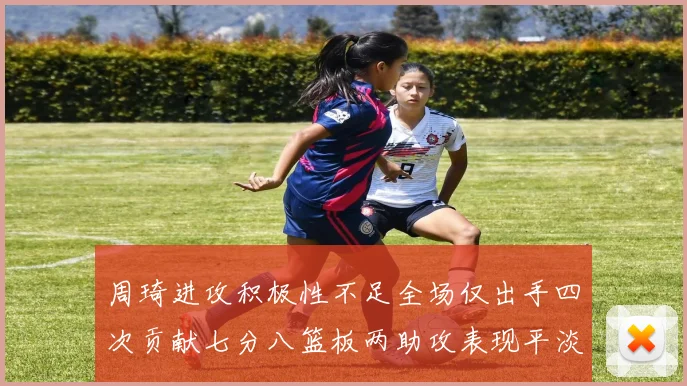 周琦进攻积极性不足全场仅出手四次贡献七分八篮板两助攻表现平淡