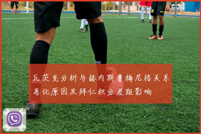瓦茨克分析与赫内斯鲁梅尼格关系恶化原因及拜仁积分差距影响