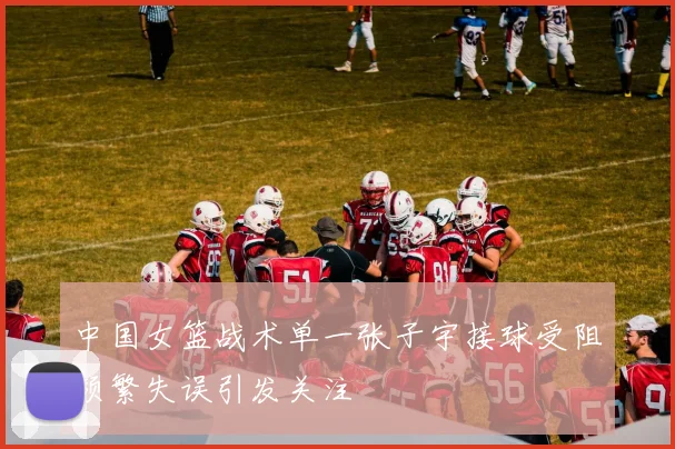 中国女篮战术单一张子宇接球受阻频繁失误引发关注