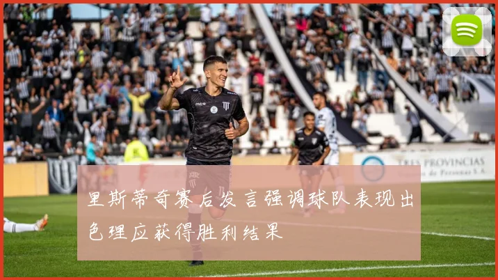 里斯蒂奇赛后发言强调球队表现出色理应获得胜利结果