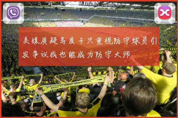 美媒质疑乌度卡只重视防守球员引发争议我也能成为防守大师