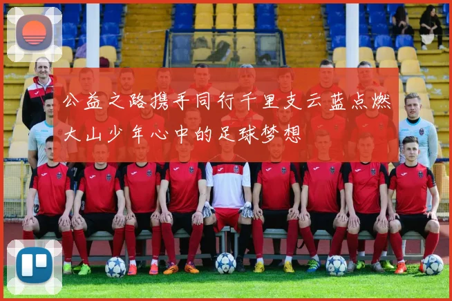 公益之路携手同行千里支云蓝点燃大山少年心中的足球梦想
