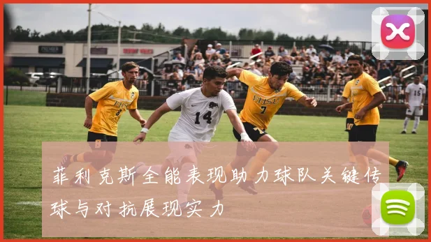 菲利克斯全能表现助力球队关键传球与对抗展现实力